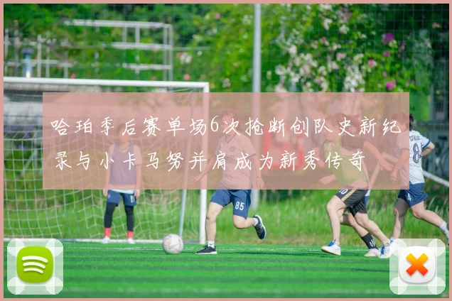哈珀季后赛单场6次抢断创队史新纪录与小卡马努并肩成为新秀传奇