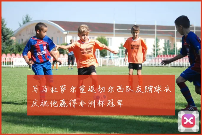 马马杜萨尔重返切尔西队友赠球衣庆祝他赢得非洲杯冠军