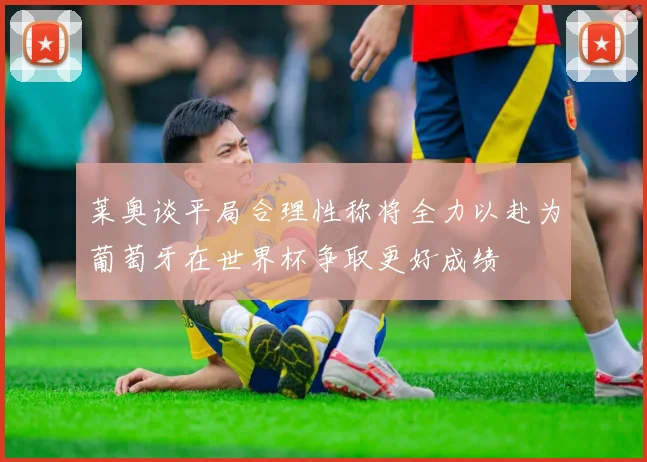 莱奥谈平局合理性称将全力以赴为葡萄牙在世界杯争取更好成绩