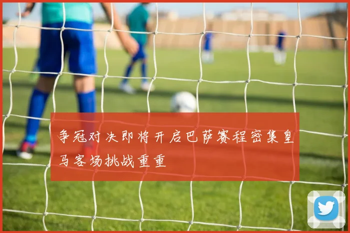 争冠对决即将开启巴萨赛程密集皇马客场挑战重重
