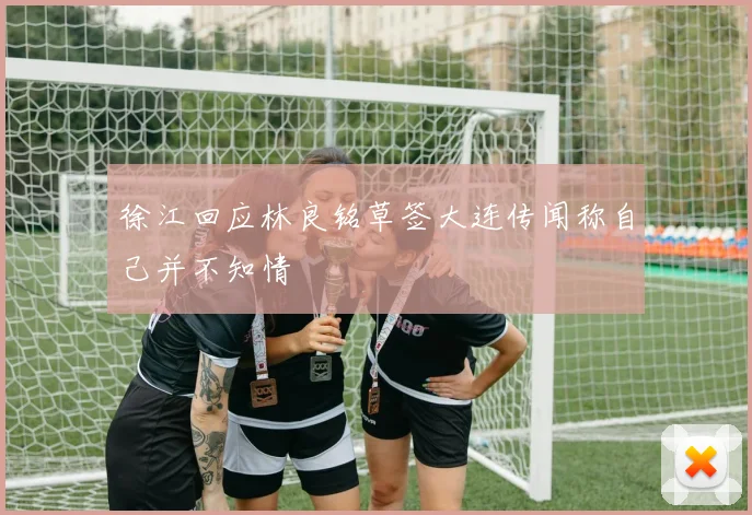 徐江回应林良铭草签大连传闻称自己并不知情