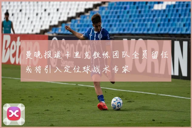 曼晚报道卡里克教练团队全员留任或将引入定位球战术专家