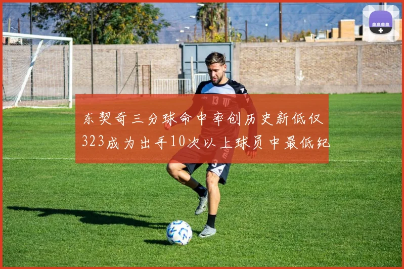 东契奇三分球命中率创历史新低仅323成为出手10次以上球员中最低纪录