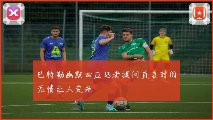巴特勒幽默回应记者提问直言时间无情让人变老