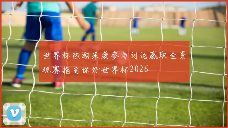 世界杯热潮来袭参与讨论赢取全景观赛指南你好世界杯2026