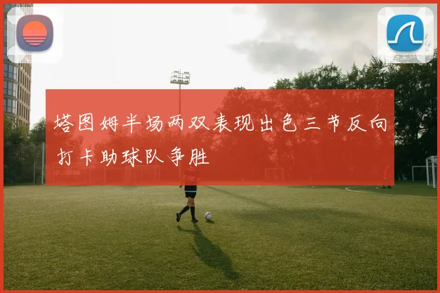 塔图姆半场两双表现出色三节反向打卡助球队争胜