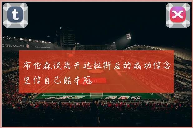 布伦森谈离开达拉斯后的成功信念坚信自己能夺冠