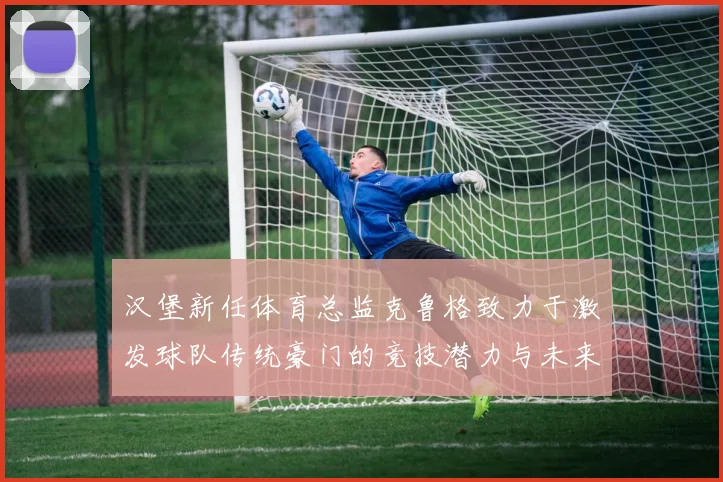 汉堡新任体育总监克鲁格致力于激发球队传统豪门的竞技潜力与未来发展