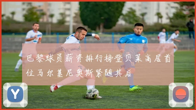 巴黎球员薪资排行榜登贝莱高居首位马尔基尼奥斯紧随其后