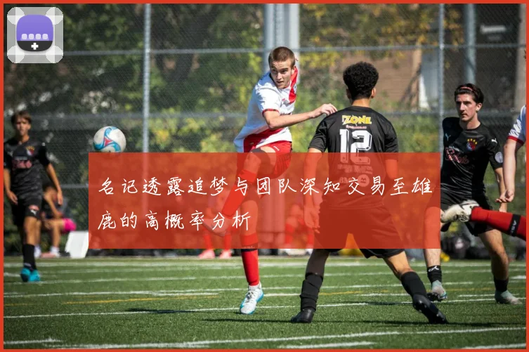名记透露追梦与团队深知交易至雄鹿的高概率分析