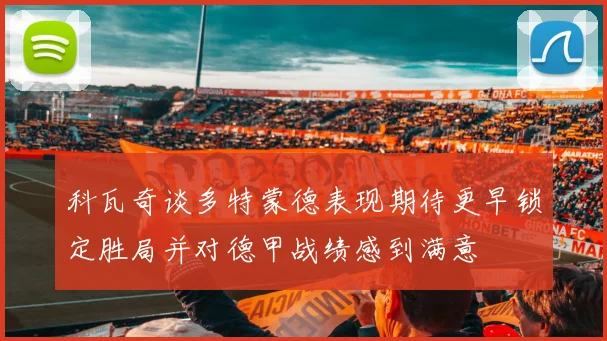科瓦奇谈多特蒙德表现期待更早锁定胜局并对德甲战绩感到满意