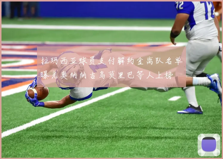 拉玛西亚球员支付解约金离队名单曝光奥纳纳吉乌莫里巴等人上榜