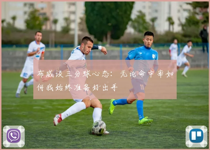 布威谈三分球心态：无论命中率如何我始终准备好出手