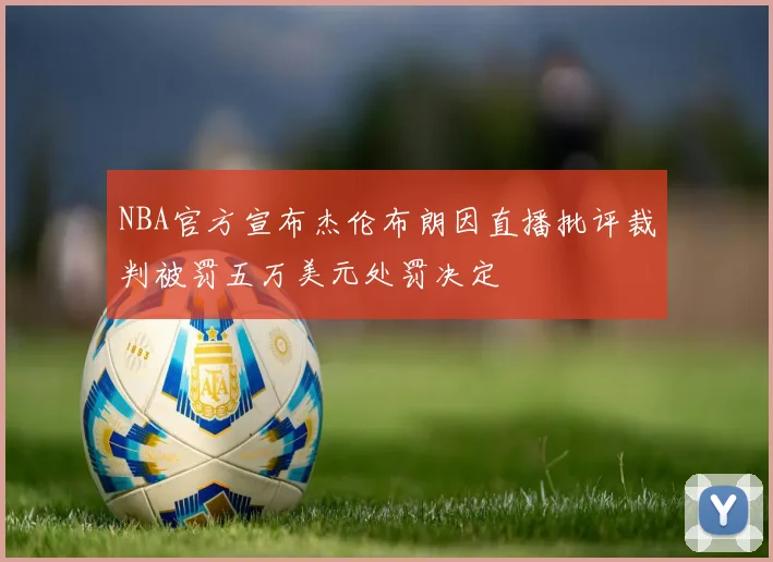 NBA官方宣布杰伦布朗因直播批评裁判被罚五万美元处罚决定