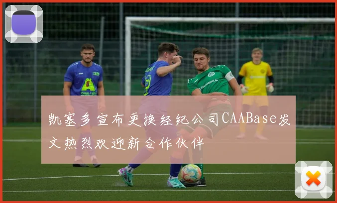凯塞多宣布更换经纪公司CAABase发文热烈欢迎新合作伙伴